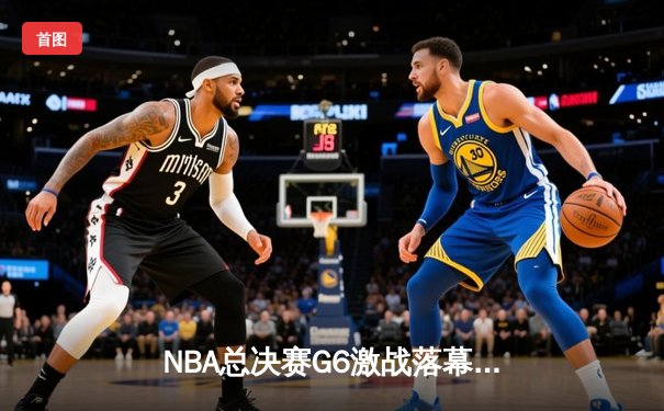 NBA总决赛G6激战落幕：绿军逆转夺冠，塔图姆荣膺FMVP
