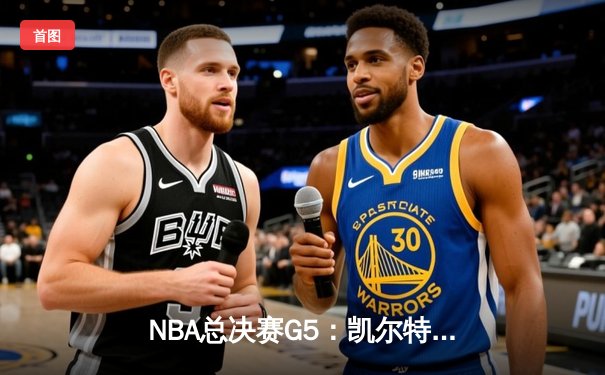 NBA总决赛G5：凯尔特人逆转险胜勇士，霍勒迪关键三分锁定胜局