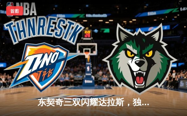 东契奇三双闪耀达拉斯，独行侠险胜雷霆挺进西部决赛