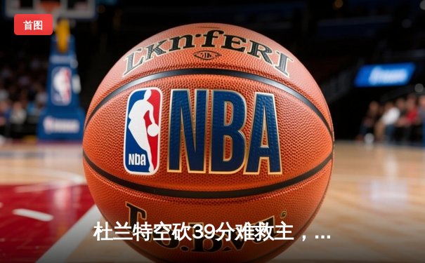 杜兰特空砍39分难救主，凯尔特人双探花合砍61分力克太阳迎六连胜