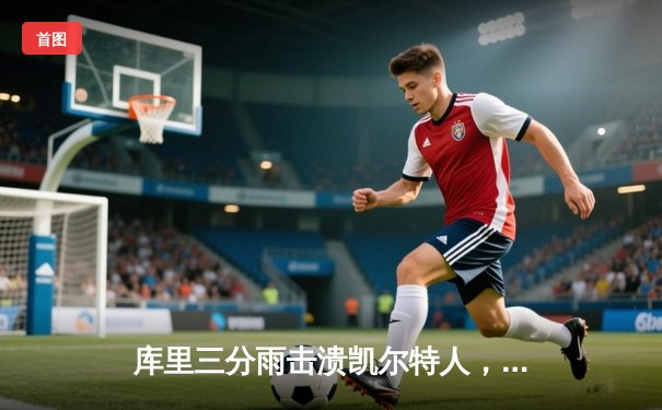 库里三分雨击溃凯尔特人，勇士总决赛G4上演惊天逆转